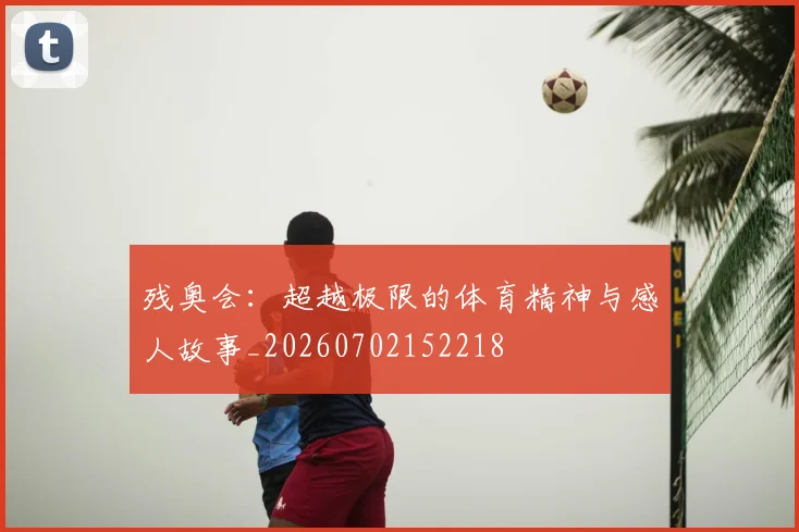 残奥会：超越极限的体育精神与感人故事_20260702152218