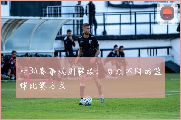 村BA赛事规则解读:与众不同的篮球比赛方式