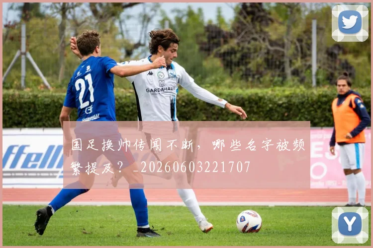 国足换帅传闻不断,哪些名字被频繁提及?_20260603221707