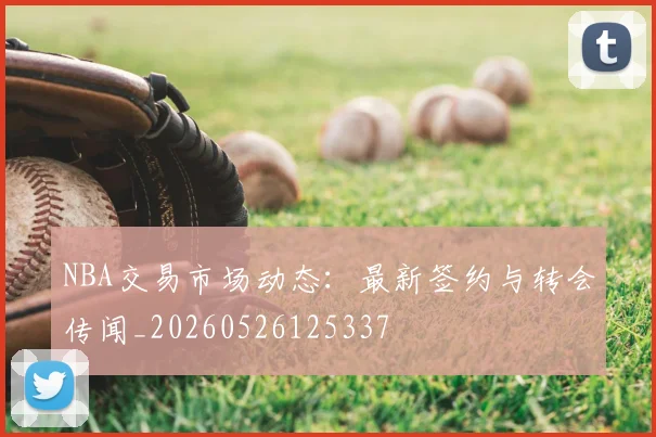 NBA交易市场动态：最新签约与转会传闻_20260526125337