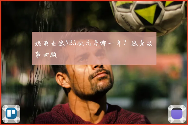 姚明当选NBA状元是哪一年？选秀故事回顾