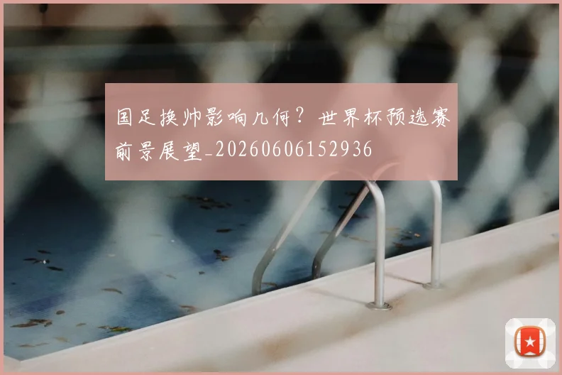 国足换帅影响几何？世界杯预选赛前景展望_20260606152936