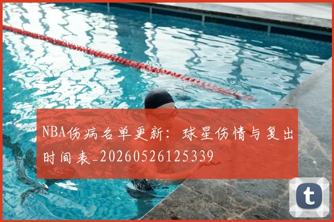 NBA伤病名单更新：球星伤情与复出时间表_20260526125339