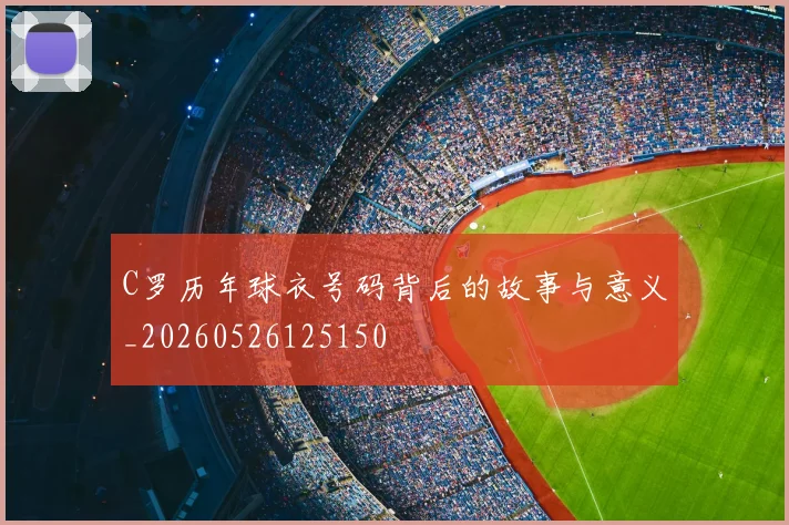C罗历年球衣号码背后的故事与意义_20260526125150