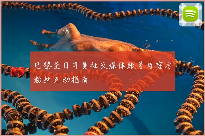 巴黎圣日耳曼社交媒体账号与官方粉丝互动指南
