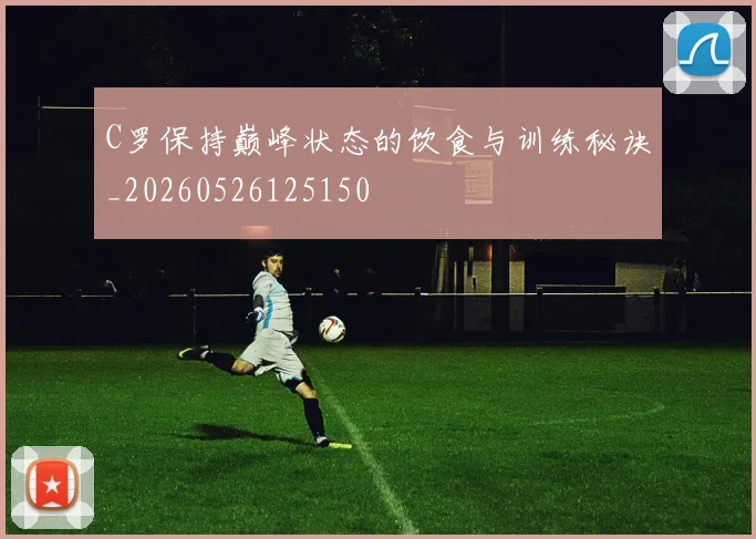 C罗保持巅峰状态的饮食与训练秘诀_20260526125150