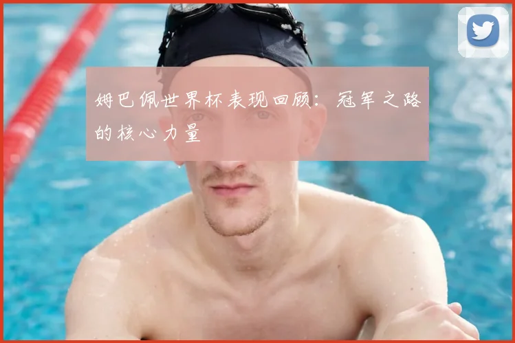 姆巴佩世界杯表现回顾：冠军之路的核心力量