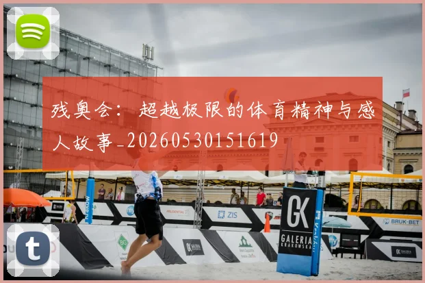 残奥会：超越极限的体育精神与感人故事_20260530151619