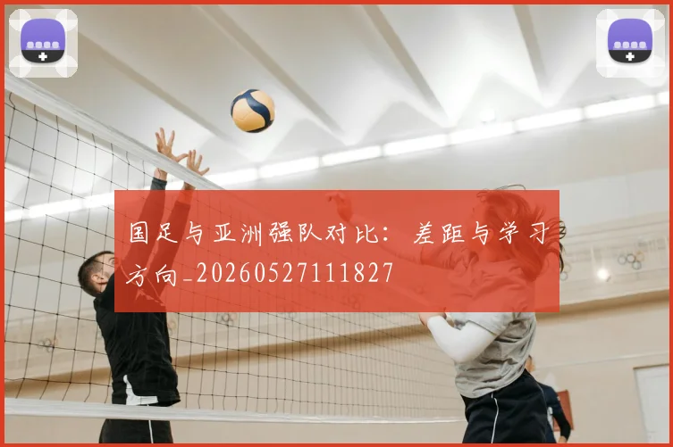 国足与亚洲强队对比：差距与学习方向_20260527111827