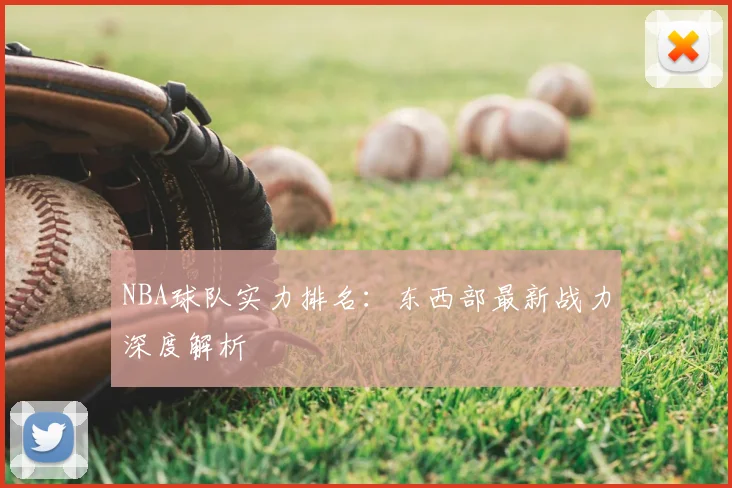 NBA球队实力排名:东西部最新战力深度解析