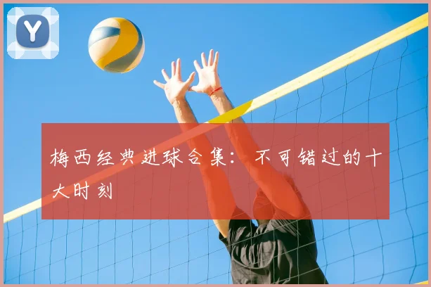 梅西经典进球合集：不可错过的十大时刻