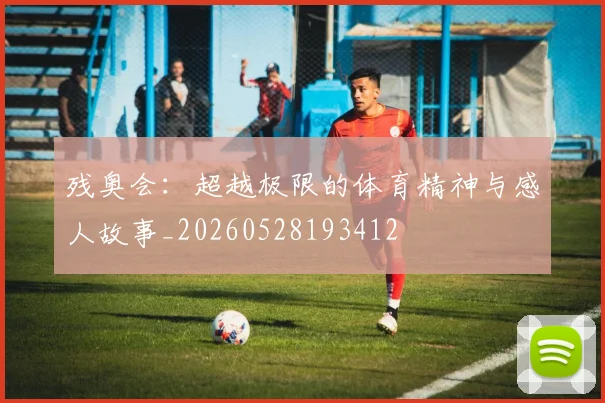 残奥会：超越极限的体育精神与感人故事_20260528193412