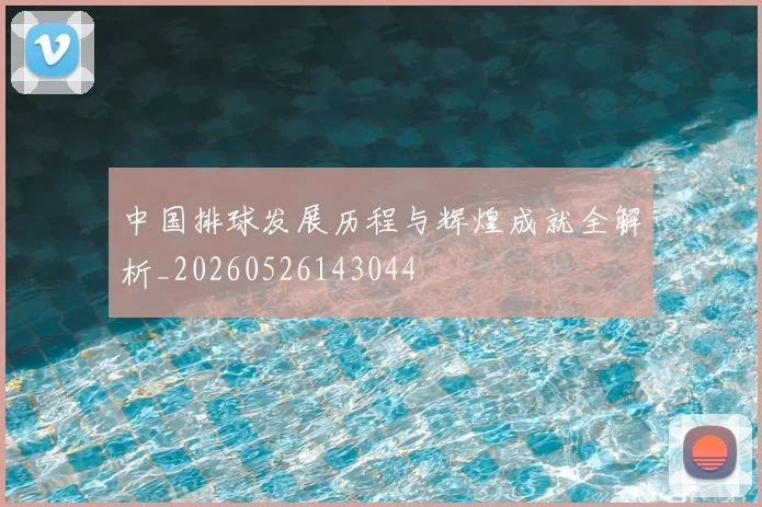 中国排球发展历程与辉煌成就全解析_20260526143044