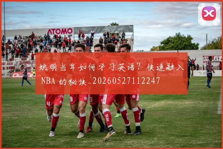 姚明当年如何学习英语？快速融入 NBA 的秘诀_20260527112247