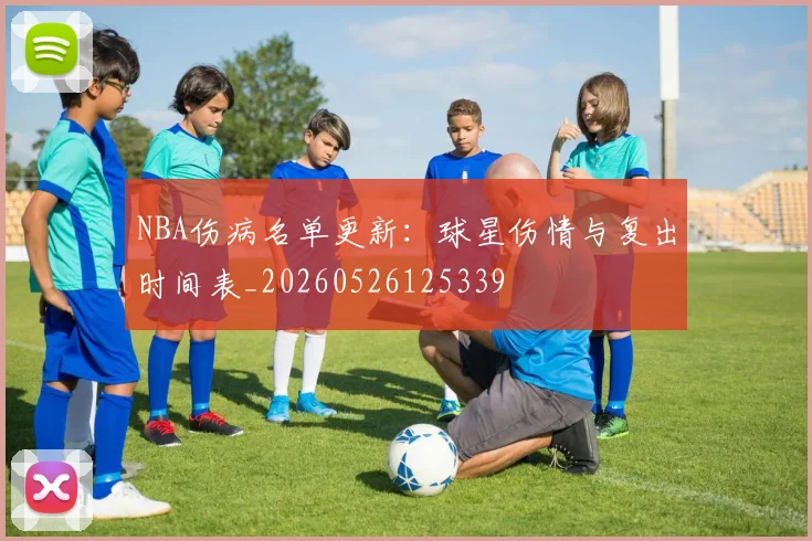 NBA伤病名单更新：球星伤情与复出时间表_20260526125339