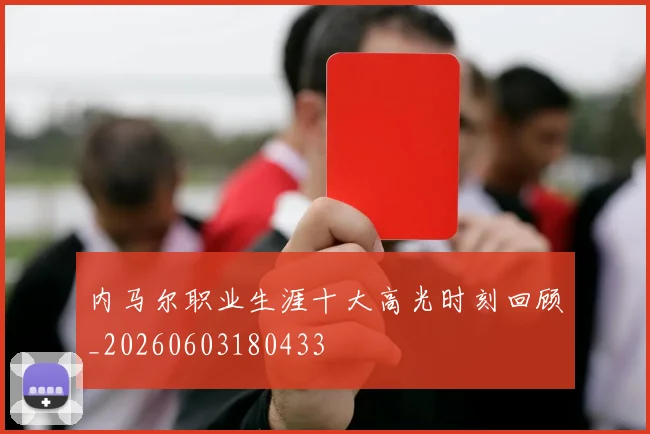 内马尔职业生涯十大高光时刻回顾_20260603180433