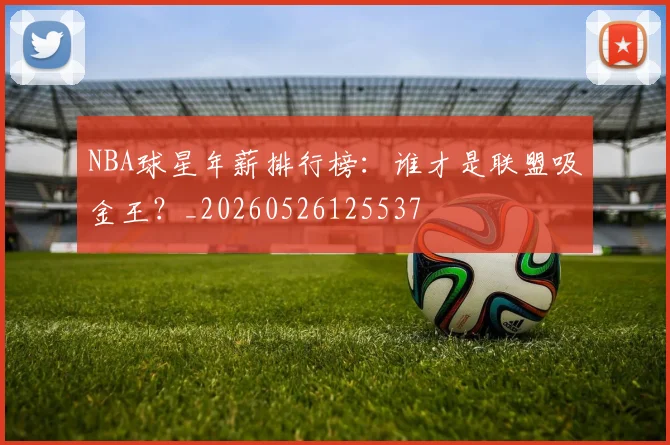 NBA球星年薪排行榜：谁才是联盟吸金王？_20260526125537