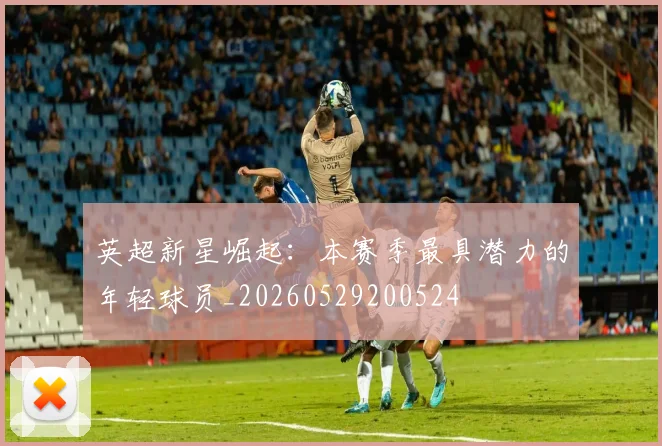 英超新星崛起：本赛季最具潜力的年轻球员_20260529200524