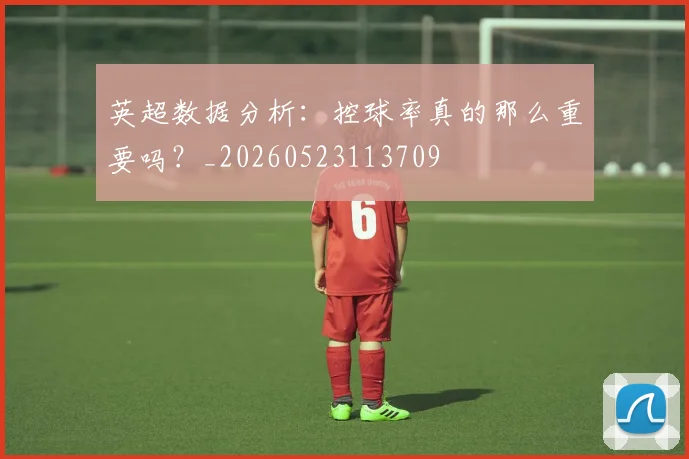 英超数据分析：控球率真的那么重要吗？_20260523113709