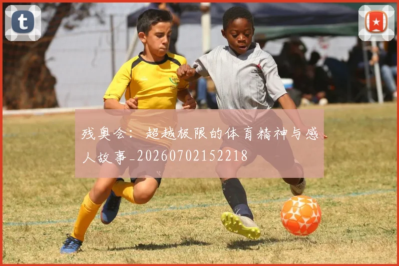 残奥会：超越极限的体育精神与感人故事_20260702152218