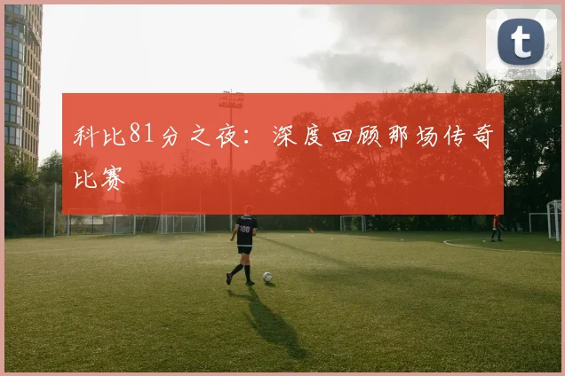 科比81分之夜：深度回顾那场传奇比赛