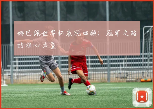 姆巴佩世界杯表现回顾：冠军之路的核心力量
