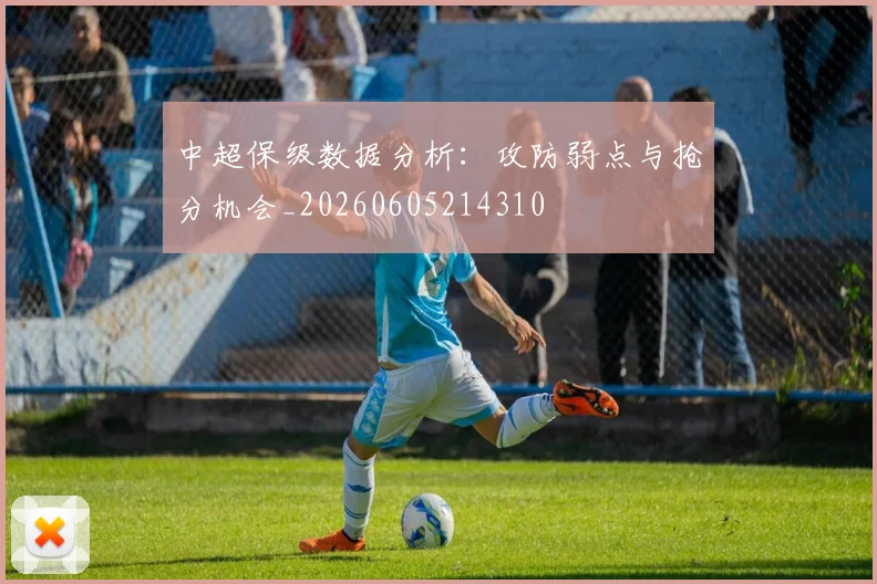 中超保级数据分析：攻防弱点与抢分机会_20260605214310