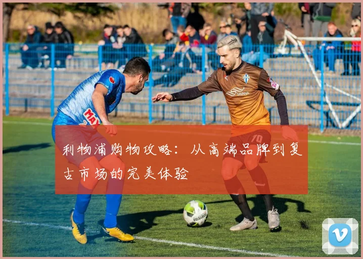 利物浦购物攻略：从高端品牌到复古市场的完美体验