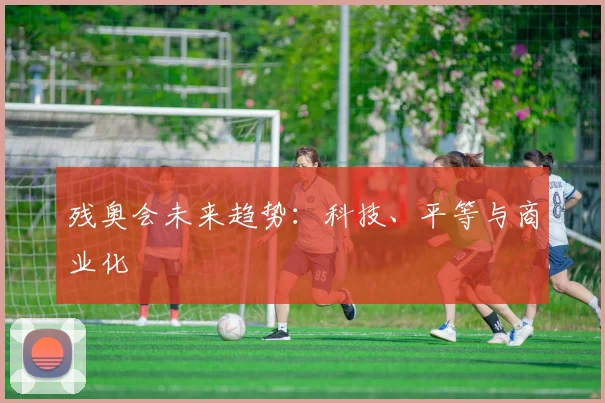 残奥会未来趋势：科技、平等与商业化