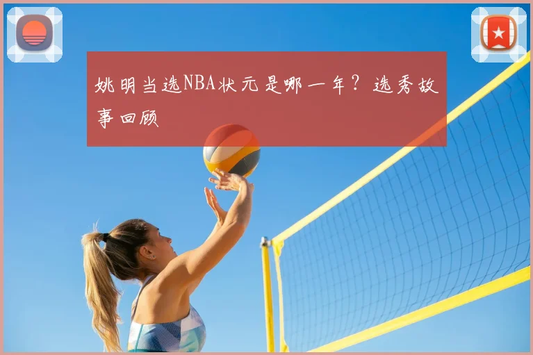 姚明当选NBA状元是哪一年？选秀故事回顾