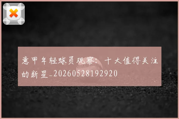 意甲年轻球员观察：十大值得关注的新星_20260528192920