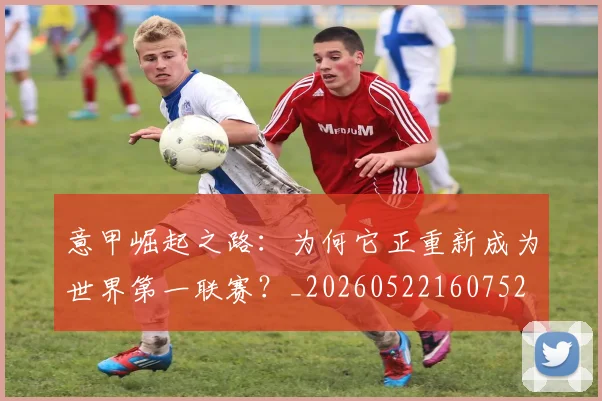 意甲崛起之路：为何它正重新成为世界第一联赛？_20260522160752