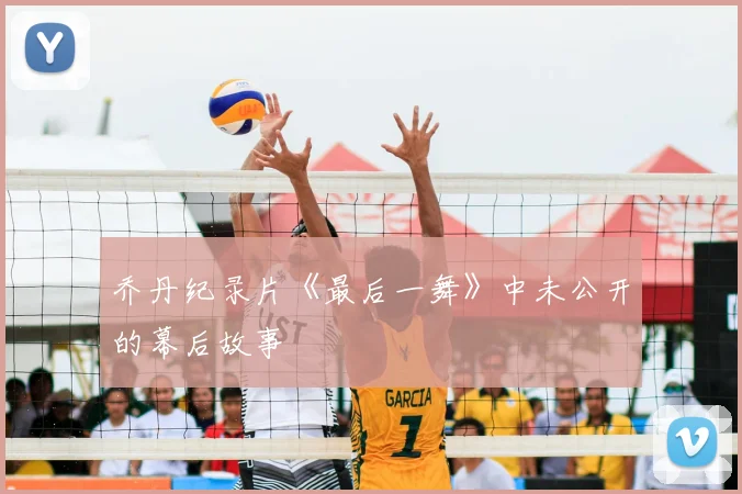 乔丹纪录片《最后一舞》中未公开的幕后故事