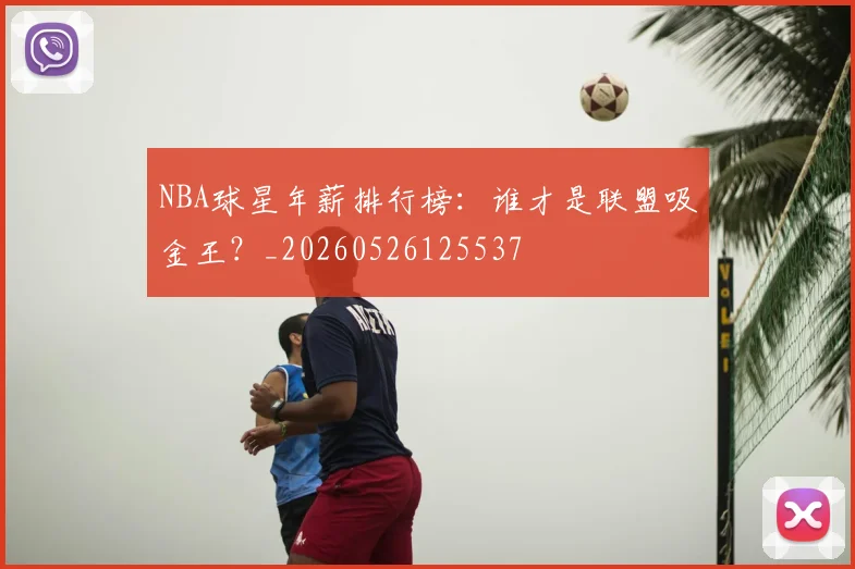 NBA球星年薪排行榜：谁才是联盟吸金王？_20260526125537