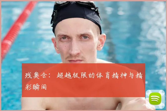 残奥会：超越极限的体育精神与精彩瞬间