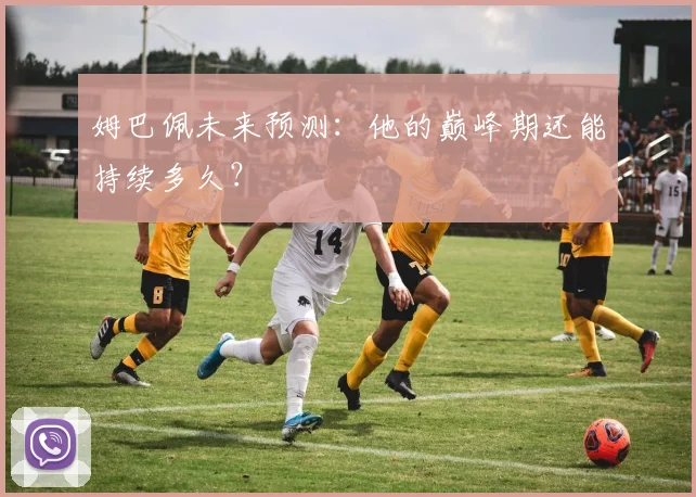 姆巴佩未来预测:他的巅峰期还能持续多久?