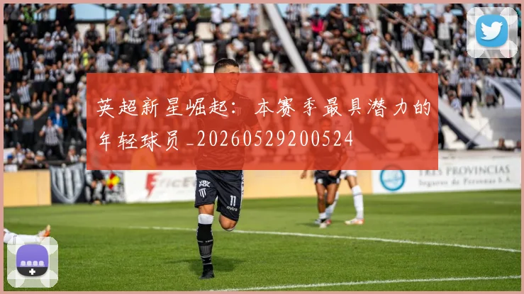 英超新星崛起：本赛季最具潜力的年轻球员_20260529200524