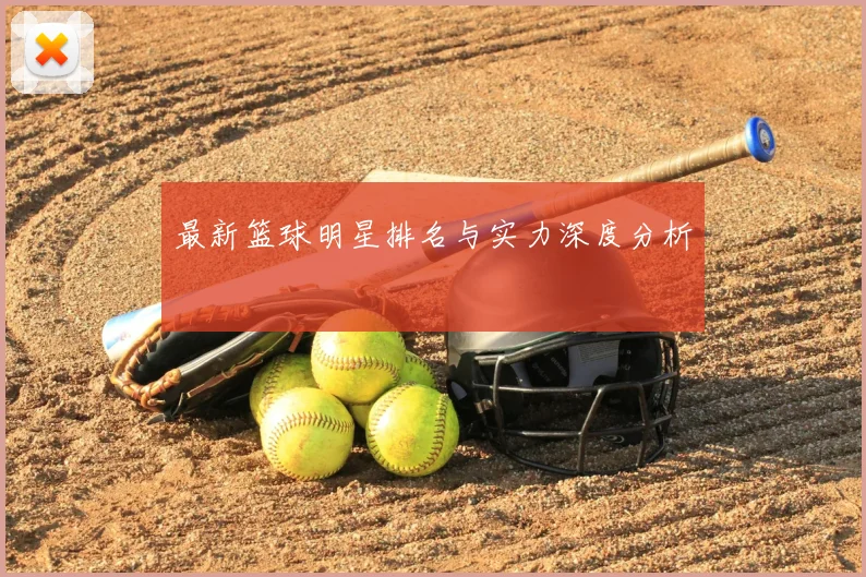 最新篮球明星排名与实力深度分析