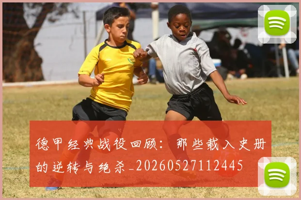 德甲经典战役回顾：那些载入史册的逆转与绝杀_20260527112445