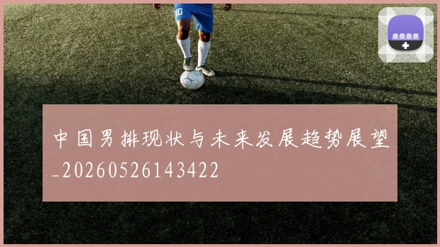 中国男排现状与未来发展趋势展望_20260526143422