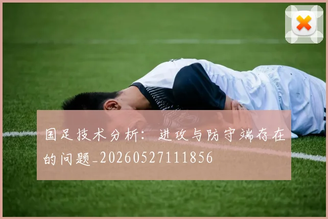 国足技术分析:进攻与防守端存在的问题_20260527111856