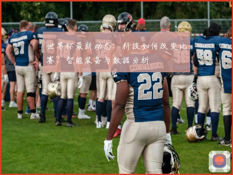 世界杯最新动态：科技如何改变比赛？智能装备与数据分析