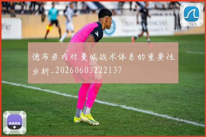 德布劳内对曼城战术体系的重要性分析_20260603222137