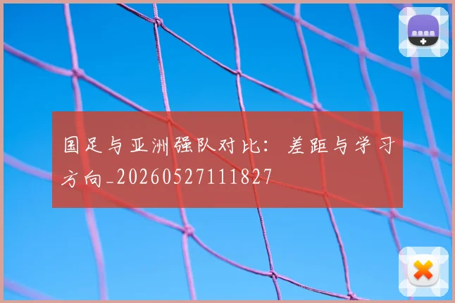 国足与亚洲强队对比：差距与学习方向_20260527111827