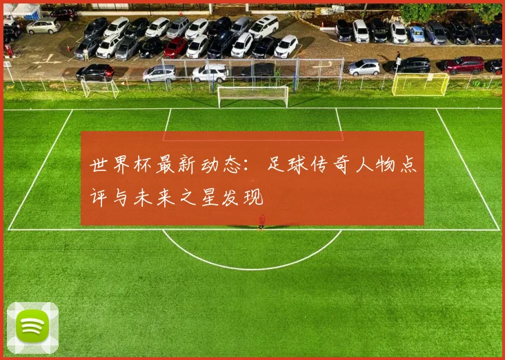 世界杯最新动态：足球传奇人物点评与未来之星发现