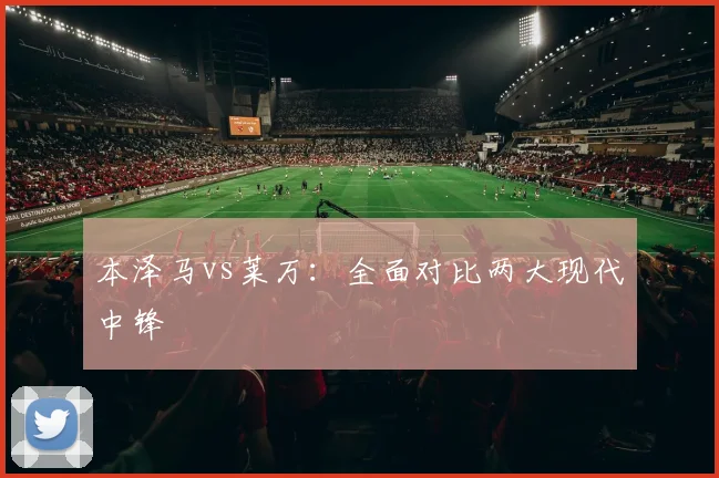 本泽马vs莱万：全面对比两大现代中锋