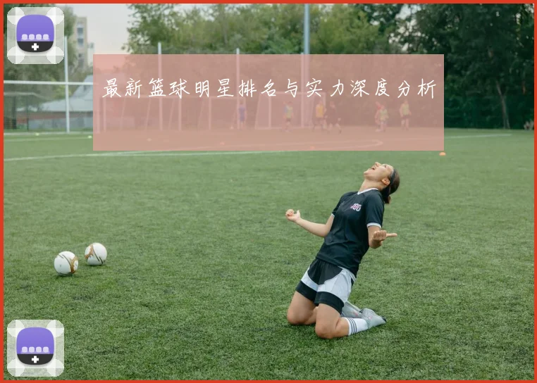 最新篮球明星排名与实力深度分析